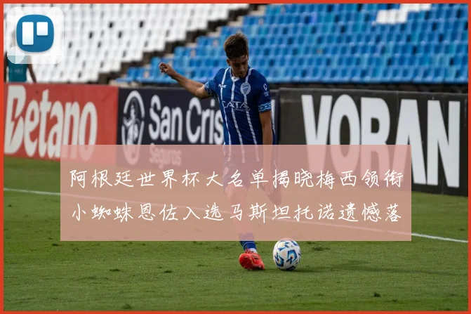 阿根廷世界杯大名单揭晓梅西领衔小蜘蛛恩佐入选马斯坦托诺遗憾落选