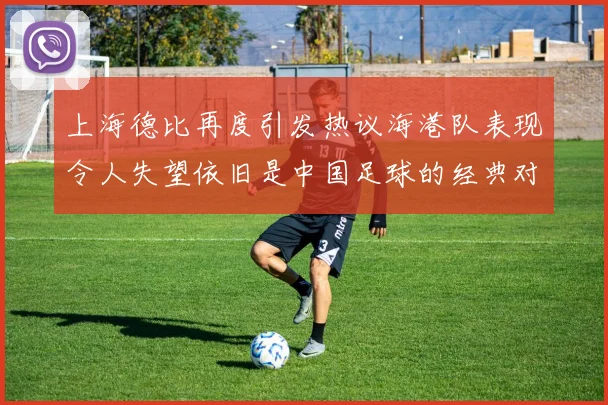 上海德比再度引发热议海港队表现令人失望依旧是中国足球的经典对决