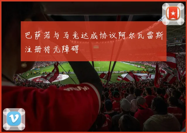 巴萨若与马竞达成协议阿尔瓦雷斯注册将无障碍