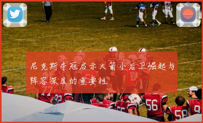 尼克斯夺冠启示火箭小后卫崛起与阵容深度的重要性