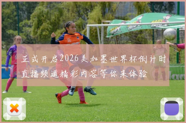 正式开启2026美加墨世界杯倒计时直播频道精彩内容等你来体验