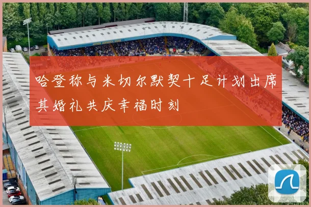 哈登称与米切尔默契十足计划出席其婚礼共庆幸福时刻