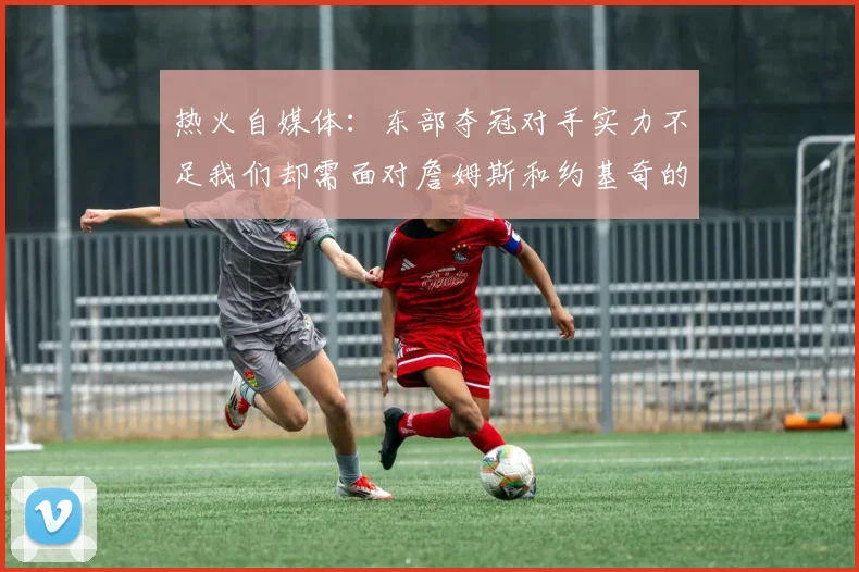 热火自媒体：东部夺冠对手实力不足我们却需面对詹姆斯和约基奇的挑战