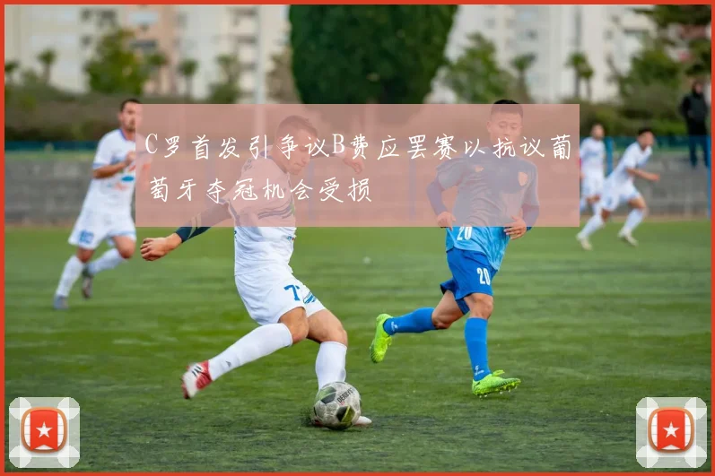 C罗首发引争议B费应罢赛以抗议葡萄牙夺冠机会受损
