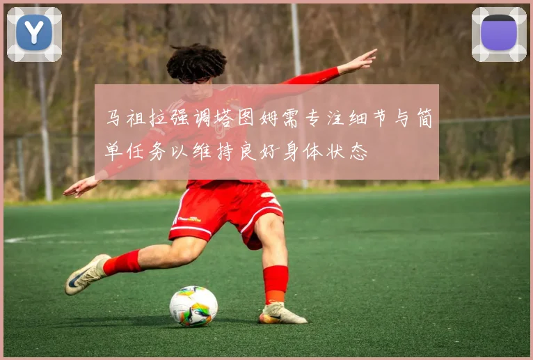 马祖拉强调塔图姆需专注细节与简单任务以维持良好身体状态