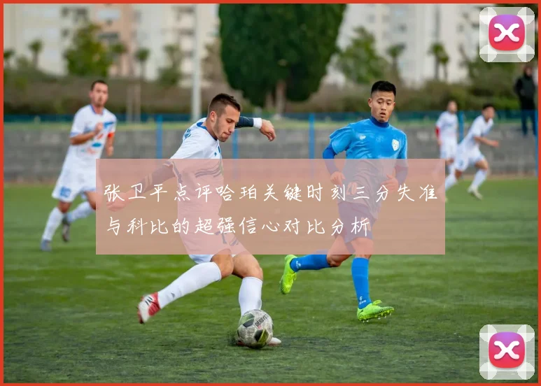 张卫平点评哈珀关键时刻三分失准与科比的超强信心对比分析