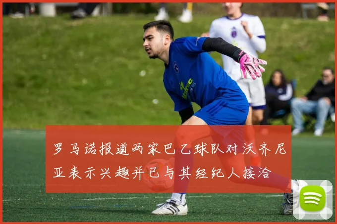 罗马诺报道两家巴乙球队对沃齐尼亚表示兴趣并已与其经纪人接洽