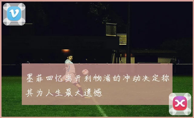 墨菲回忆离开利物浦的冲动决定称其为人生最大遗憾