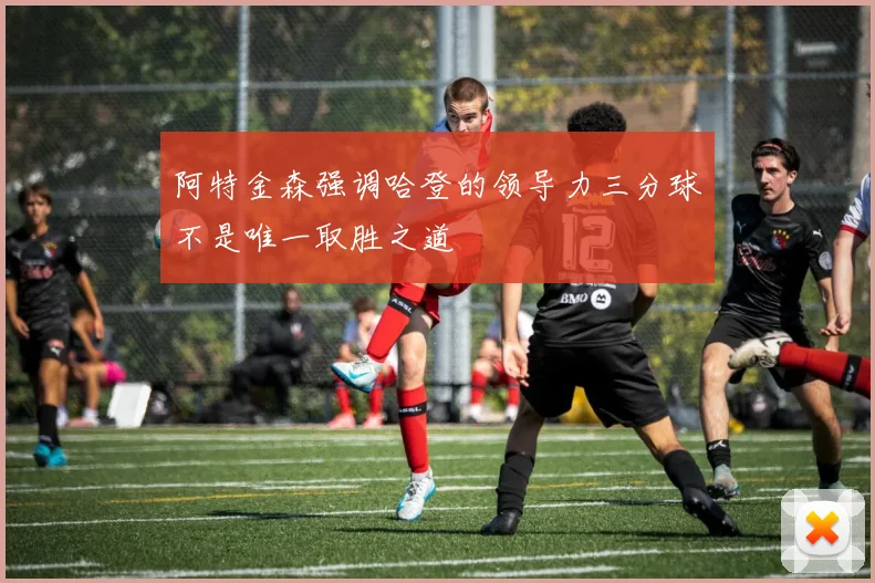阿特金森强调哈登的领导力三分球不是唯一取胜之道