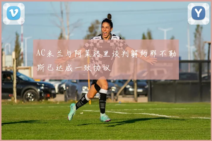 AC米兰与阿莱格里谈判解约那不勒斯已达成一致协议