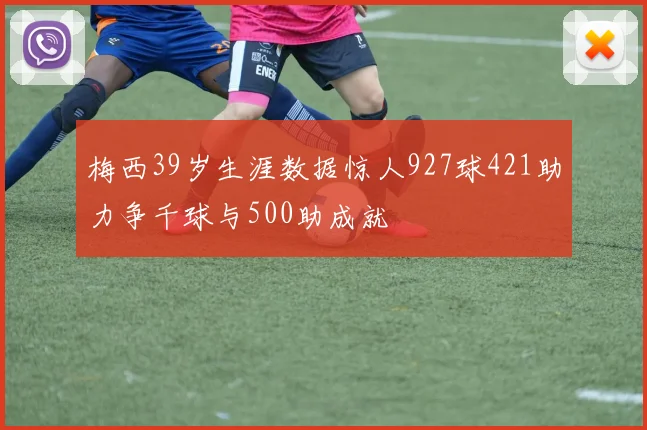 梅西39岁生涯数据惊人927球421助力争千球与500助成就