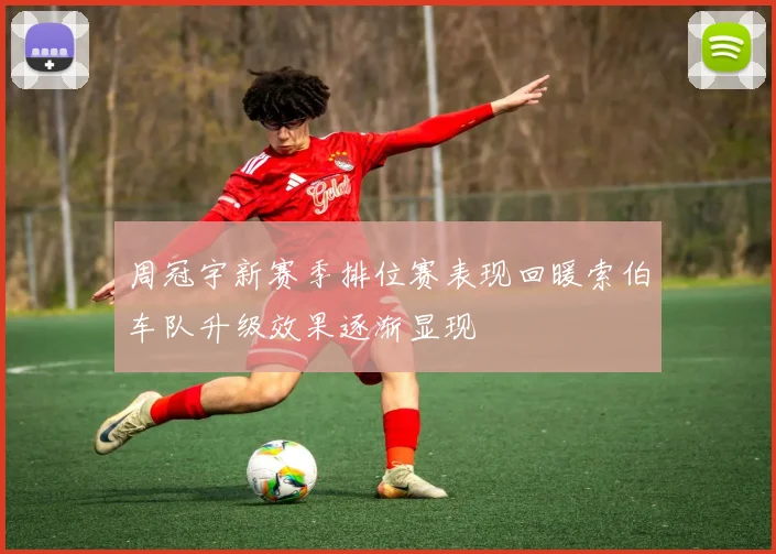 周冠宇新赛季排位赛表现回暖索伯车队升级效果逐渐显现