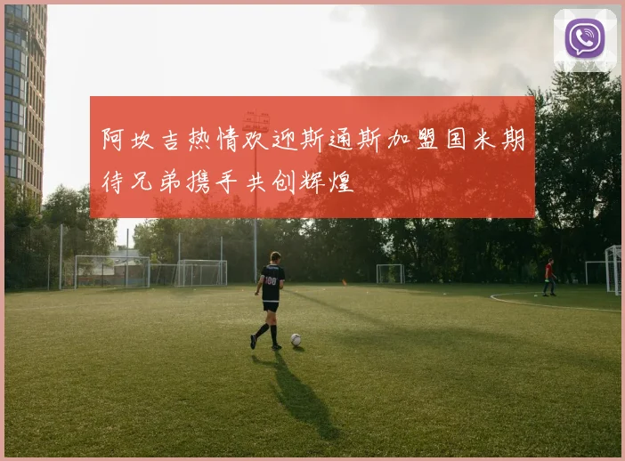 阿坎吉热情欢迎斯通斯加盟国米期待兄弟携手共创辉煌