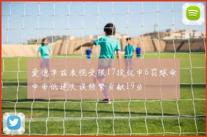 爱德华兹表现受限17投仅中6罚球命中率低迷失误频繁贡献19分