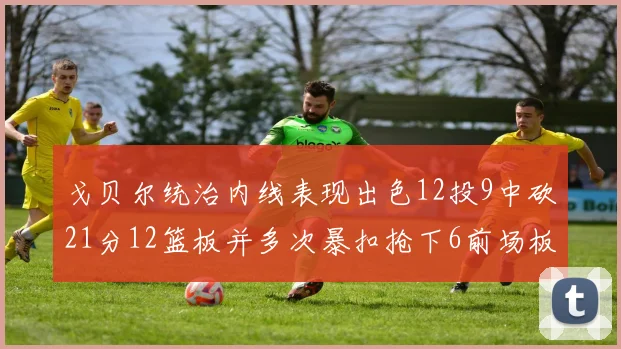 戈贝尔统治内线表现出色12投9中砍21分12篮板并多次暴扣抢下6前场板