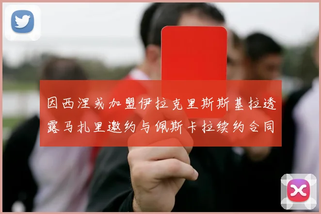 因西涅或加盟伊拉克里斯斯基拉透露马扎里邀约与佩斯卡拉续约合同