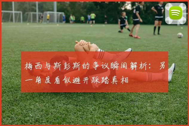 梅西与斯彭斯的争议瞬间解析：另一角度看似避开踩踏真相