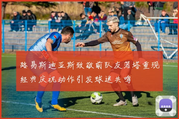 路易斯迪亚斯致敬前队友若塔重现经典庆祝动作引发球迷共鸣