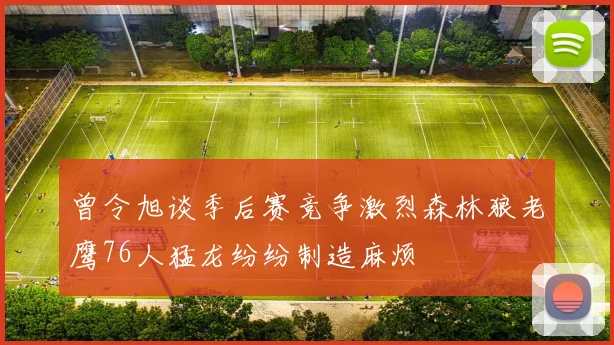 曾令旭谈季后赛竞争激烈森林狼老鹰76人猛龙纷纷制造麻烦