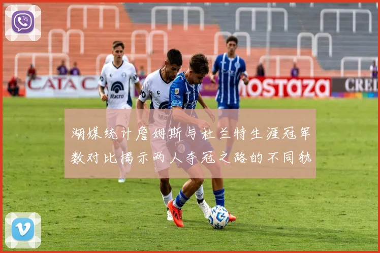 湖媒统计詹姆斯与杜兰特生涯冠军数对比揭示两人夺冠之路的不同轨迹