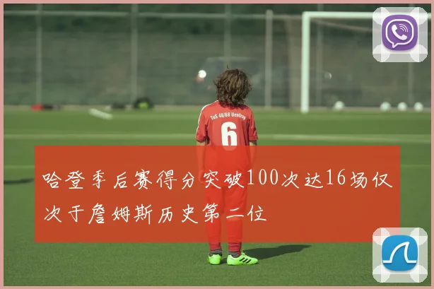 哈登季后赛得分突破100次达16场仅次于詹姆斯历史第二位