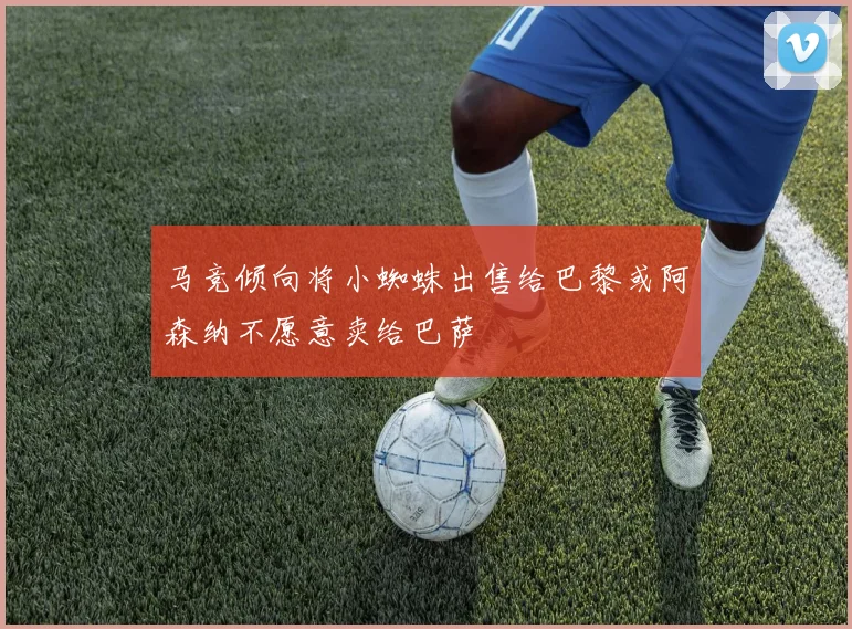马竞倾向将小蜘蛛出售给巴黎或阿森纳不愿意卖给巴萨