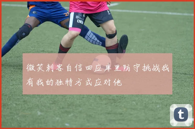 微笑刺客自信回应库里防守挑战我有我的独特方式应对他