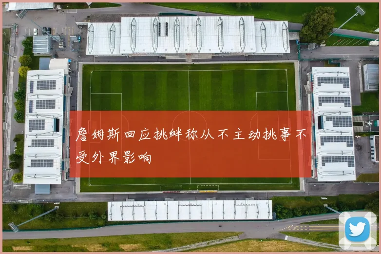詹姆斯回应挑衅称从不主动挑事不受外界影响