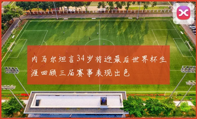 内马尔坦言34岁将迎最后世界杯生涯回顾三届赛事表现出色