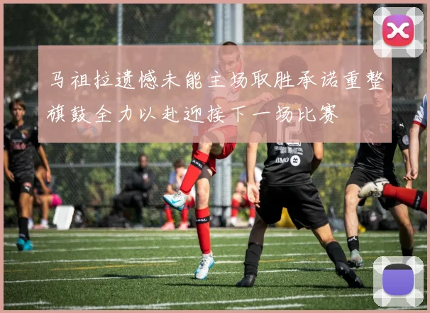 马祖拉遗憾未能主场取胜承诺重整旗鼓全力以赴迎接下一场比赛