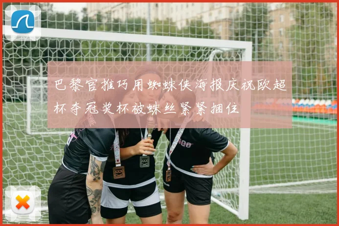 巴黎官推巧用蜘蛛侠海报庆祝欧超杯夺冠奖杯被蛛丝紧紧捆住
