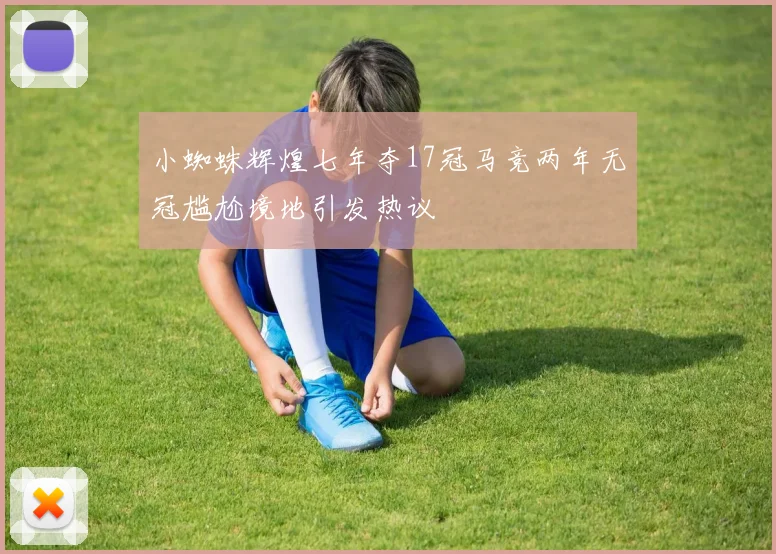 小蜘蛛辉煌七年夺17冠马竞两年无冠尴尬境地引发热议
