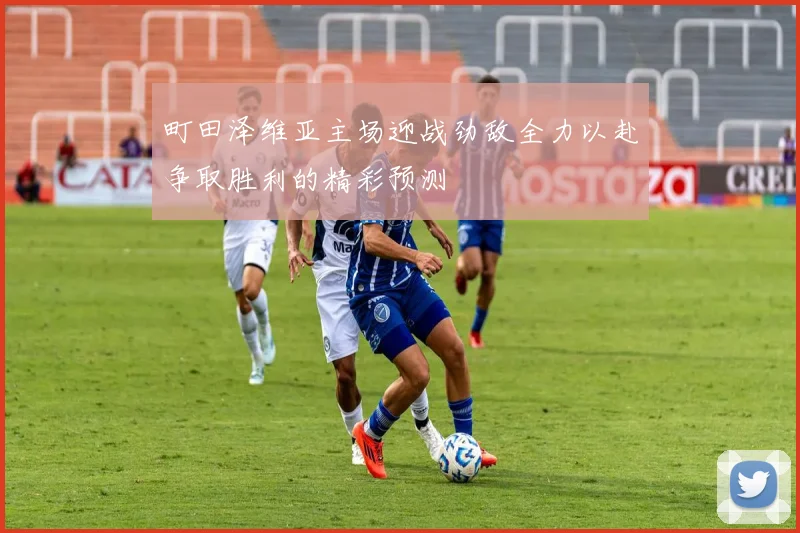 町田泽维亚主场迎战劲敌全力以赴争取胜利的精彩预测