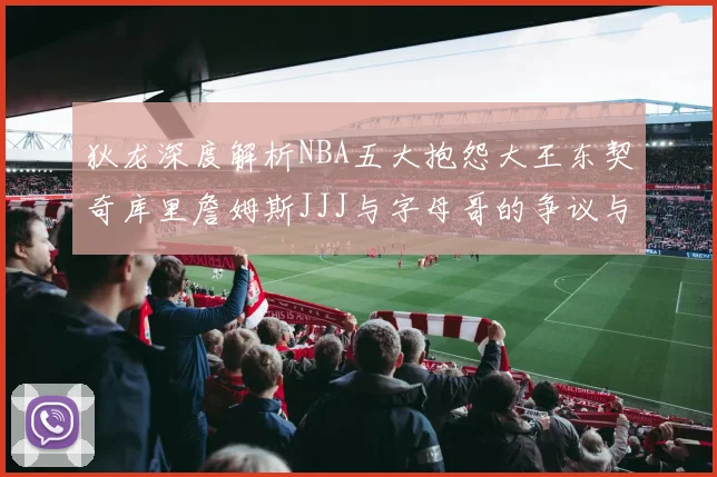 狄龙深度解析NBA五大抱怨大王东契奇库里詹姆斯JJJ与字母哥的争议与影响