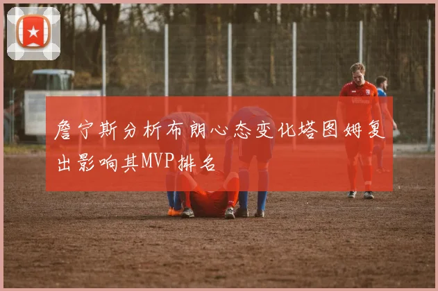詹宁斯分析布朗心态变化塔图姆复出影响其MVP排名