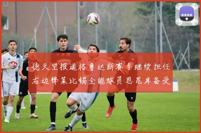 德天空报道格鲁达新赛季继续担任右边锋莱比锡全能球员恩昆库备受期待